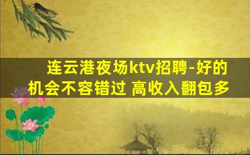 连云港夜场ktv招聘-好的机会不容错过 高收入翻包多
